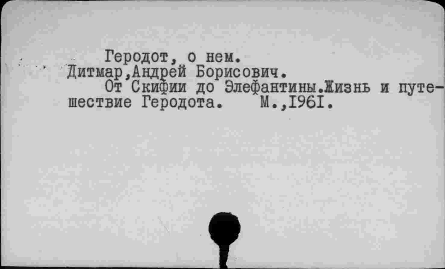 ﻿Геродот, о нем.
Дитмар,Андрей Борисович.
От Скифии до Элефантины.Жизнь и путе шествие Геродота. М.,1961.